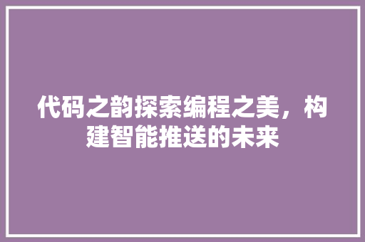 代码之韵探索编程之美，构建智能推送的未来