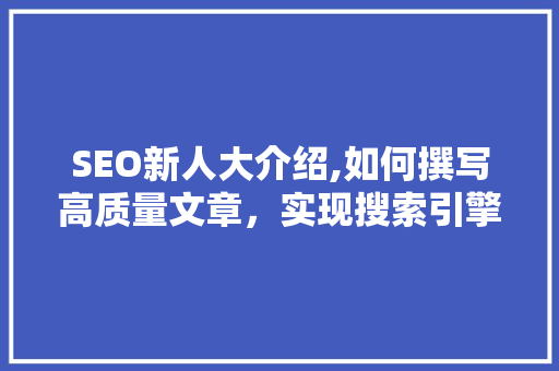 SEO新人大介绍,如何撰写高质量文章，实现搜索引擎优化
