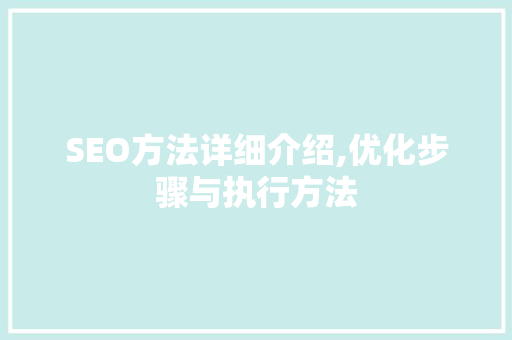 SEO方法详细介绍,优化步骤与执行方法