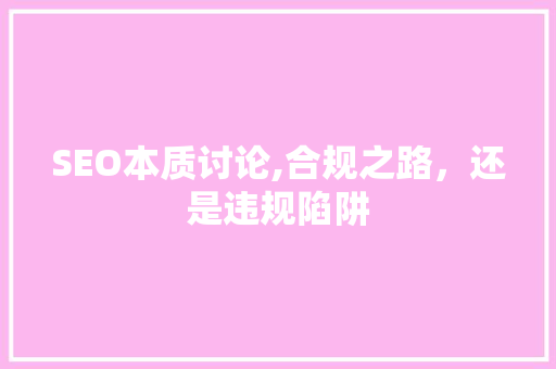 SEO本质讨论,合规之路，还是违规陷阱