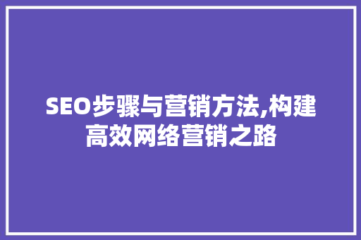 SEO步骤与营销方法,构建高效网络营销之路