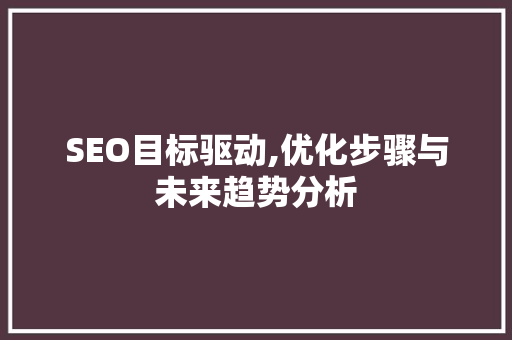 SEO目标驱动,优化步骤与未来趋势分析