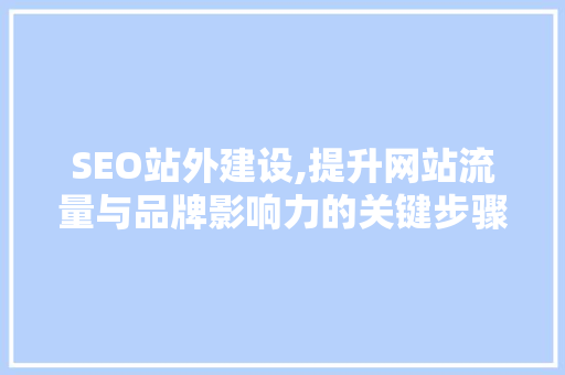 SEO站外建设,提升网站流量与品牌影响力的关键步骤