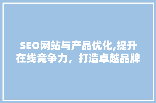 SEO网站与产品优化,提升在线竞争力，打造卓越品牌形象