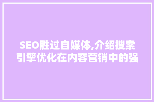SEO胜过自媒体,介绍搜索引擎优化在内容营销中的强大力量