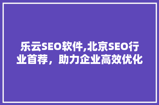 乐云SEO软件,北京SEO行业首荐，助力企业高效优化，诚邀代理加盟