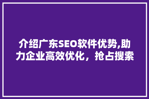 介绍广东SEO软件优势,助力企业高效优化，抢占搜索引擎市场
