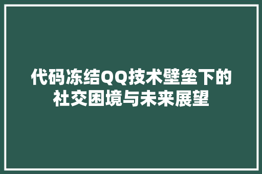 代码冻结QQ技术壁垒下的社交困境与未来展望