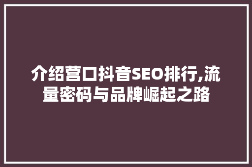 介绍营口抖音SEO排行,流量密码与品牌崛起之路