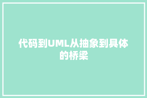 代码到UML从抽象到具体的桥梁