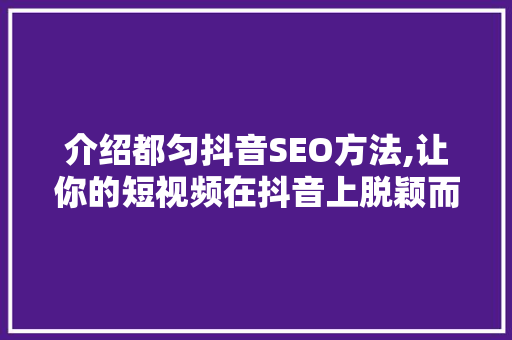 介绍都匀抖音SEO方法,让你的短视频在抖音上脱颖而出