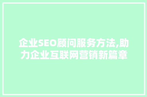 企业SEO顾问服务方法,助力企业互联网营销新篇章