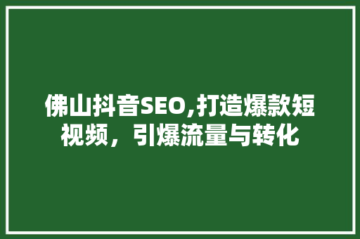 佛山抖音SEO,打造爆款短视频，引爆流量与转化