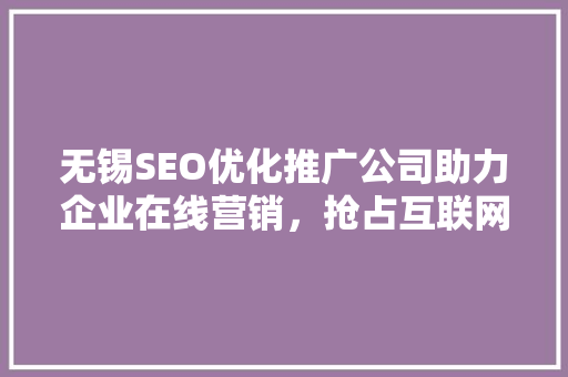 无锡SEO优化推广公司助力企业在线营销，抢占互联网市场先机