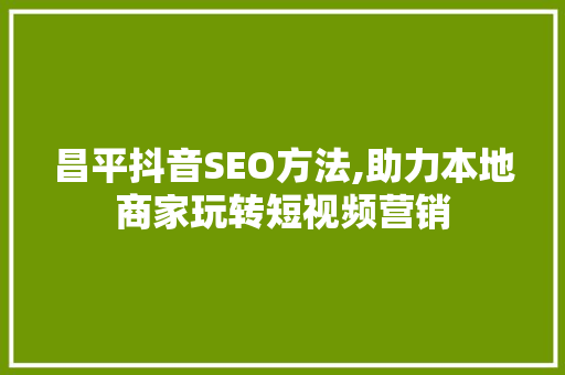 昌平抖音SEO方法,助力本地商家玩转短视频营销