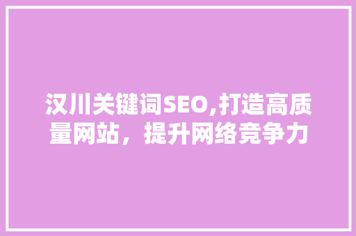 汉川关键词SEO,打造高质量网站，提升网络竞争力