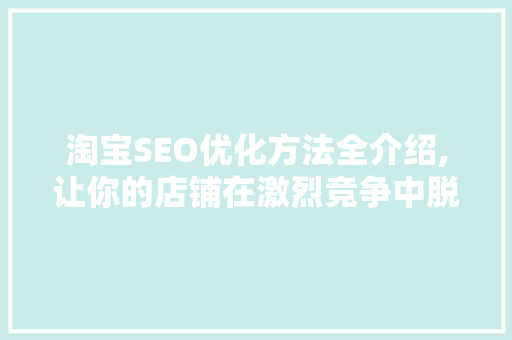 淘宝SEO优化方法全介绍,让你的店铺在激烈竞争中脱颖而出