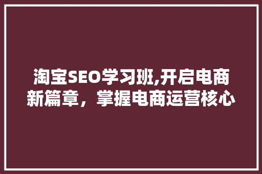 淘宝SEO学习班,开启电商新篇章，掌握电商运营核心方法