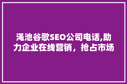 渑池谷歌SEO公司电话,助力企业在线营销，抢占市场先机