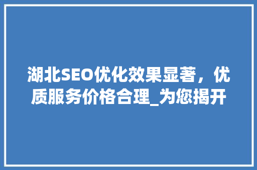 湖北SEO优化效果显著，优质服务价格合理_为您揭开SEO优化神秘面纱
