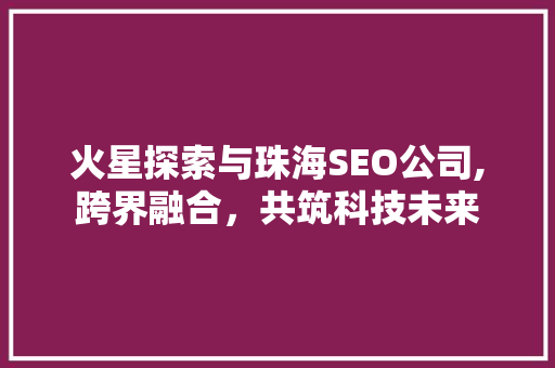 火星探索与珠海SEO公司,跨界融合，共筑科技未来