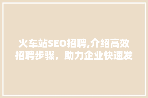 火车站SEO招聘,介绍高效招聘步骤，助力企业快速发展