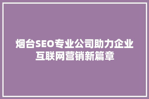 烟台SEO专业公司助力企业互联网营销新篇章