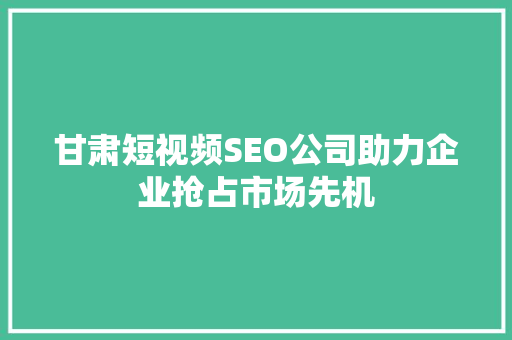 甘肃短视频SEO公司助力企业抢占市场先机