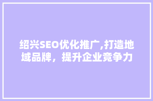 绍兴SEO优化推广,打造地域品牌，提升企业竞争力