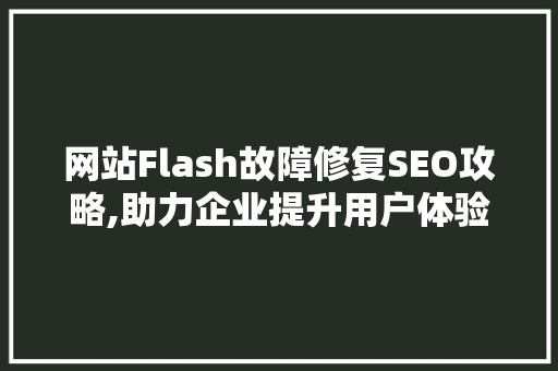 网站Flash故障修复SEO攻略,助力企业提升用户体验与搜索引擎排名