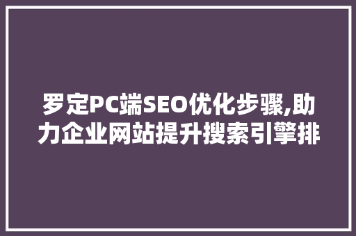 罗定PC端SEO优化步骤,助力企业网站提升搜索引擎排名