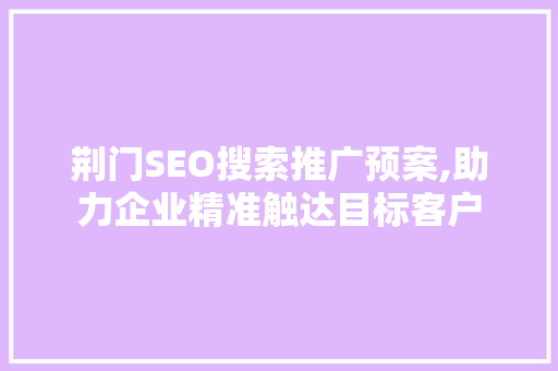 荆门SEO搜索推广预案,助力企业精准触达目标客户  第1张