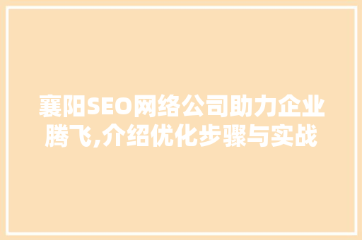 襄阳SEO网络公司助力企业腾飞,介绍优化步骤与实战方法