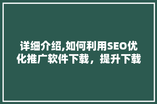 详细介绍,如何利用SEO优化推广软件下载，提升下载量与品牌知名度