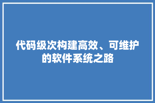 代码级次构建高效、可维护的软件系统之路