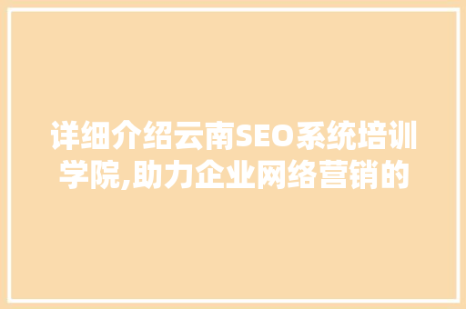 详细介绍云南SEO系统培训学院,助力企业网络营销的摇篮