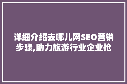 详细介绍去哪儿网SEO营销步骤,助力旅游行业企业抢占市场先机