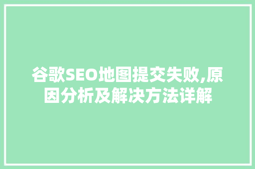 谷歌SEO地图提交失败,原因分析及解决方法详解