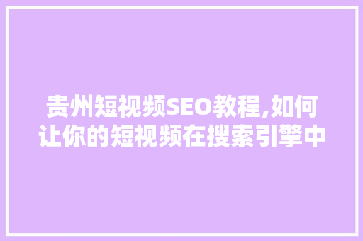 贵州短视频SEO教程,如何让你的短视频在搜索引擎中脱颖而出