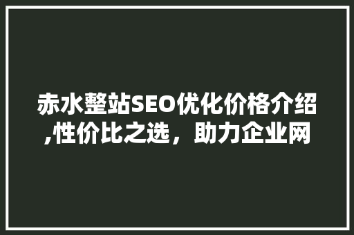 赤水整站SEO优化价格介绍,性价比之选，助力企业网站排名提升