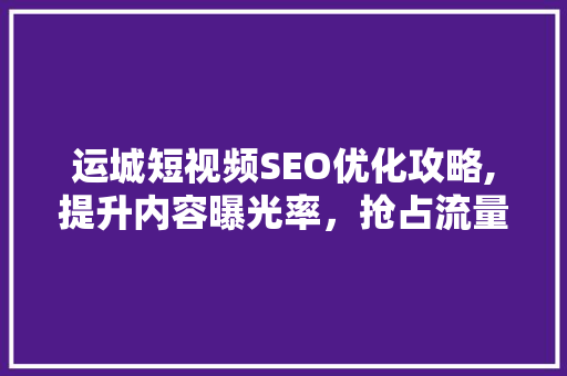 运城短视频SEO优化攻略,提升内容曝光率，抢占流量高地