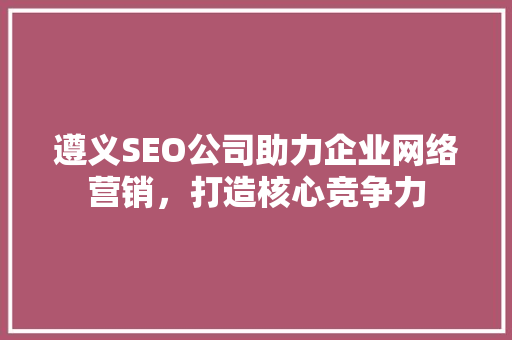 遵义SEO公司助力企业网络营销，打造核心竞争力
