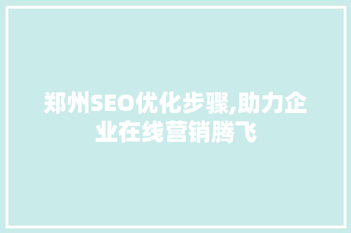 郑州SEO优化步骤,助力企业在线营销腾飞