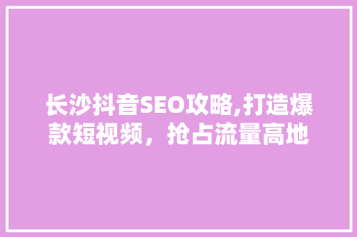 长沙抖音SEO攻略,打造爆款短视频，抢占流量高地
