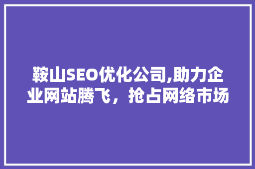 鞍山SEO优化公司,助力企业网站腾飞，抢占网络市场先机
