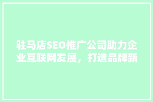 驻马店SEO推广公司助力企业互联网发展，打造品牌新高度
