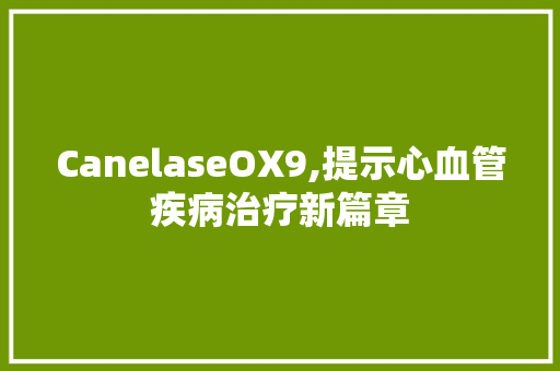 CanelaseOX9,提示心血管疾病治疗新篇章