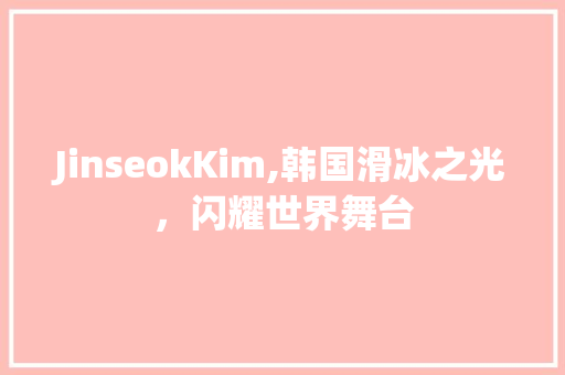 JinseokKim,韩国滑冰之光，闪耀世界舞台