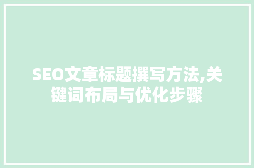 SEO文章标题撰写方法,关键词布局与优化步骤