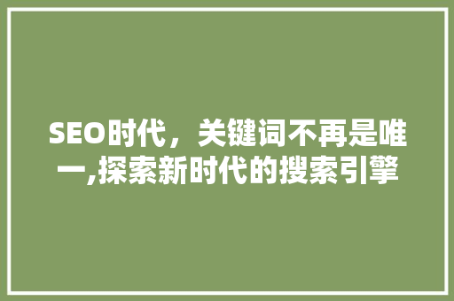 SEO时代，关键词不再是唯一,探索新时代的搜索引擎优化步骤